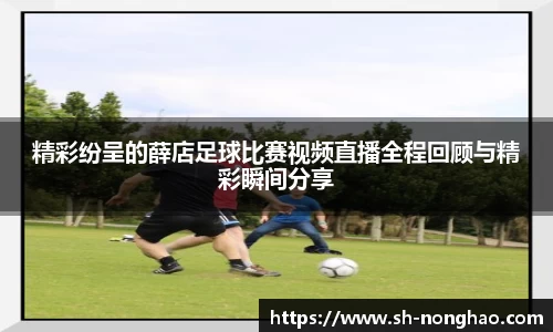 精彩纷呈的薛店足球比赛视频直播全程回顾与精彩瞬间分享