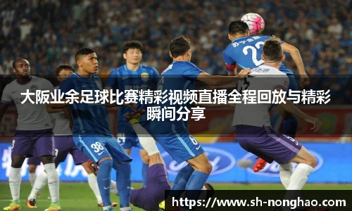 大阪业余足球比赛精彩视频直播全程回放与精彩瞬间分享