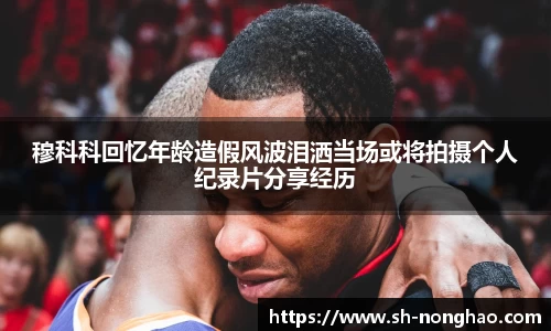 穆科科回忆年龄造假风波泪洒当场或将拍摄个人纪录片分享经历