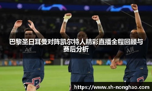 巴黎圣日耳曼对阵凯尔特人精彩直播全程回顾与赛后分析