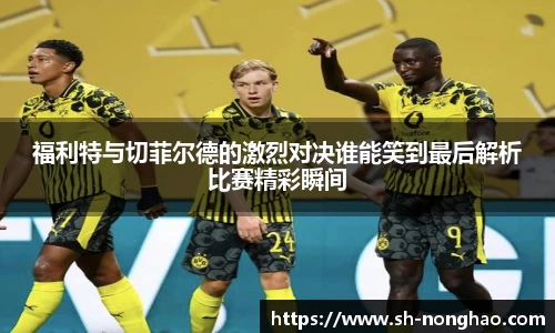 福利特与切菲尔德的激烈对决谁能笑到最后解析比赛精彩瞬间