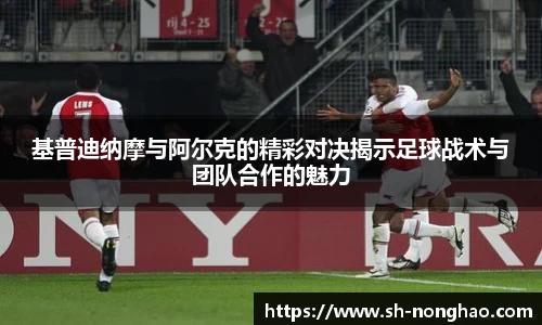 基普迪纳摩与阿尔克的精彩对决揭示足球战术与团队合作的魅力