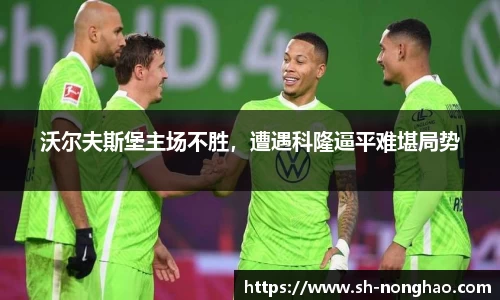 沃尔夫斯堡主场不胜，遭遇科隆逼平难堪局势